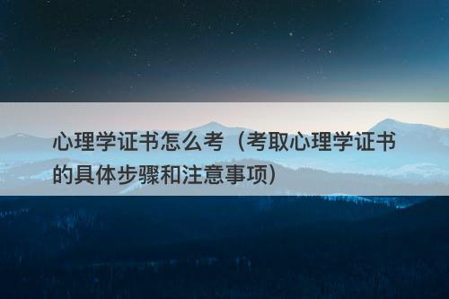 心理学证书怎么考（考取心理学证书的具体步骤和注意事项）