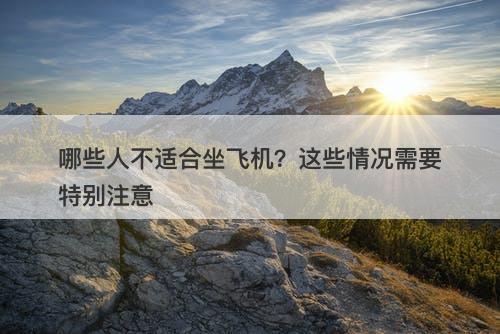 哪些人不适合坐飞机？这些情况需要特别注意