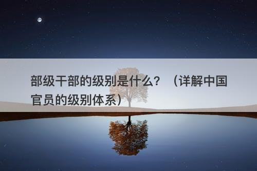 部级干部的级别是什么？（详解中国官员的级别体系）-图1