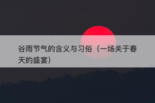 谷雨节气的含义与习俗（一场关于春天的盛宴）-图1