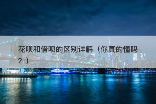 花呗和借呗的区别详解（你真的懂吗？）
