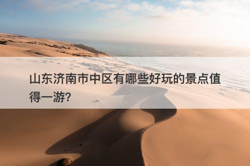 山东济南市中区有哪些好玩的景点值得一游？