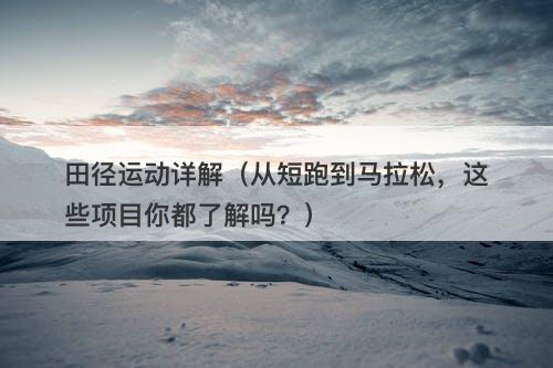 田径运动详解（从短跑到马拉松，这些项目你都了解吗？）-图1