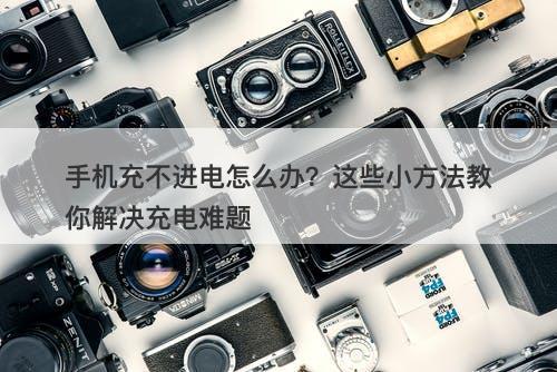 手机充不进电怎么办？这些小方法教你解决充电难题