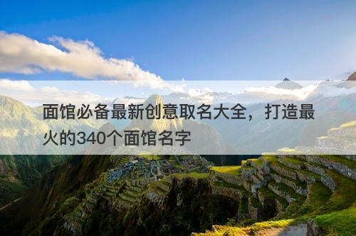 面馆必备最新创意取名大全，打造最火的340个面馆名字