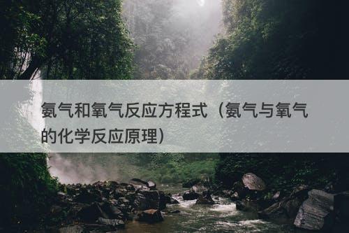 氨气和氧气反应方程式（氨气与氧气的化学反应原理）-图1