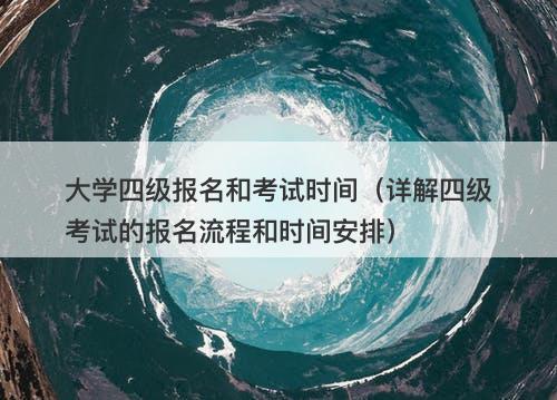 大学四级报名和考试时间（详解四级考试的报名流程和时间安排）