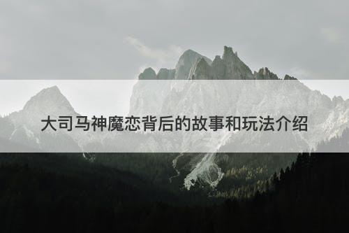 大司马神魔恋背后的故事和玩法介绍