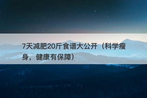 7天减肥20斤食谱大公开（科学瘦身，健康有保障）-图1