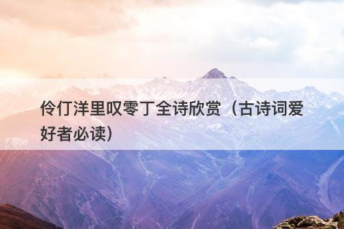 伶仃洋里叹零丁全诗欣赏（古诗词爱好者必读）