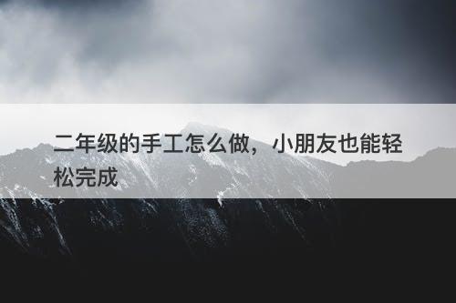 二年级的手工怎么做，小朋友也能轻松完成