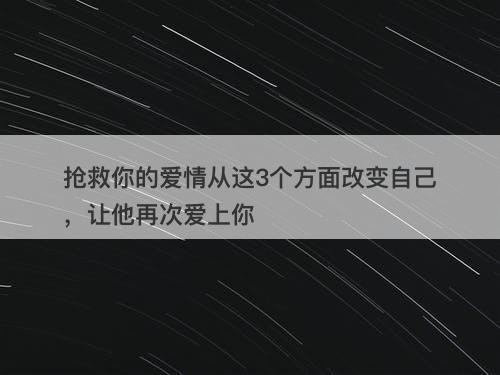 抢救你的爱情从这3个方面改变自己，让他再次爱上你