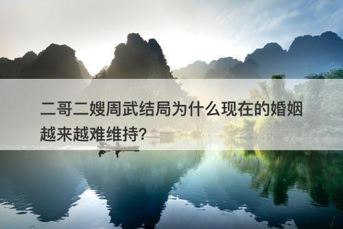 二哥二嫂周武结局为什么现在的婚姻越来越难维持？