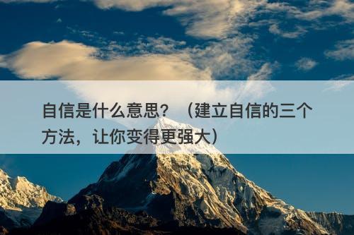 自信是什么意思？（建立自信的三个方法，让你变得更强大）