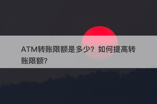 ATM转账限额是多少？如何提高转账限额？