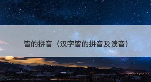 皆的拼音（汉字皆的拼音及读音）