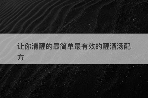 让你清醒的最简单最有效的醒酒汤配方