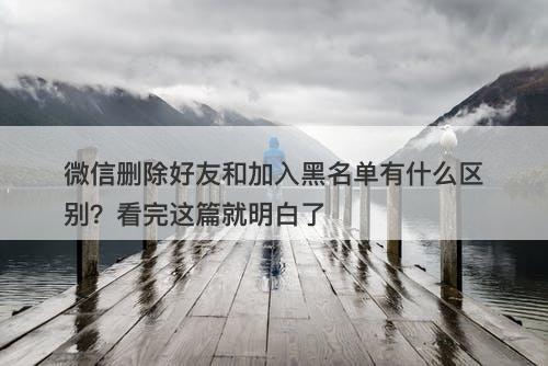 微信删除好友和加入黑名单有什么区别？看完这篇就明白了