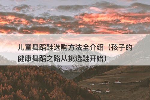 儿童舞蹈鞋选购方法全介绍（孩子的健康舞蹈之路从挑选鞋开始）