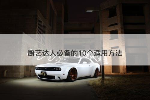 厨艺达人必备的10个适用方法
