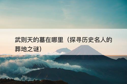 武则天的墓在哪里（探寻历史名人的葬地之谜）