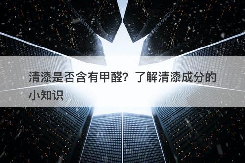 清漆是否含有甲醛？了解清漆成分的小知识