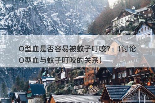 O型血是否容易被蚊子叮咬？（讨论O型血与蚊子叮咬的关系）