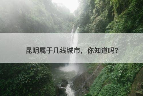 昆明属于几线城市，你知道吗？