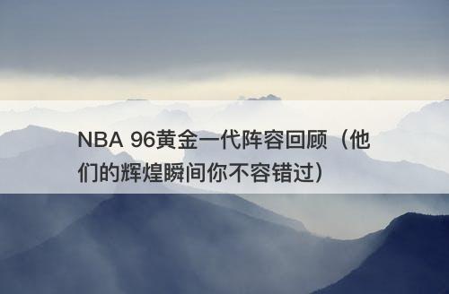 NBA 96黄金一代阵容回顾（他们的辉煌瞬间你不容错过）