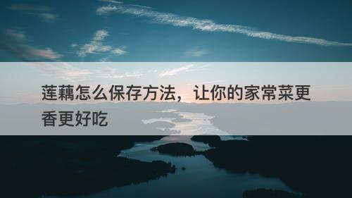 莲藕怎么保存方法，让你的家常菜更香更好吃