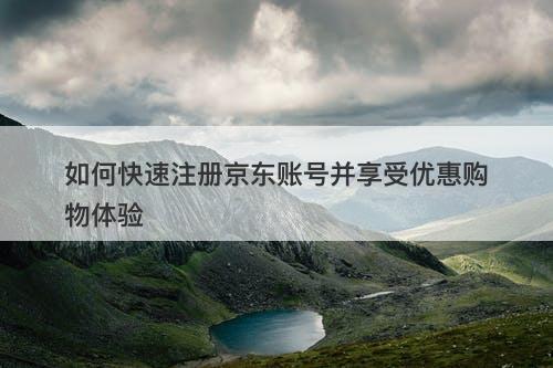 如何快速注册京东账号并享受优惠购物体验