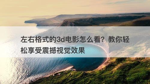 左右格式的3d电影怎么看？教你轻松享受震撼视觉效果-图1