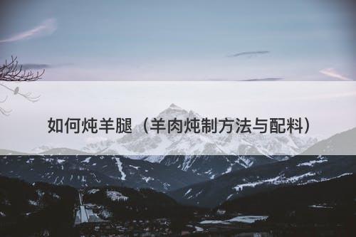 如何炖羊腿（羊肉炖制方法与配料）