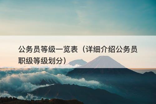 公务员等级一览表（详细介绍公务员职级等级划分）