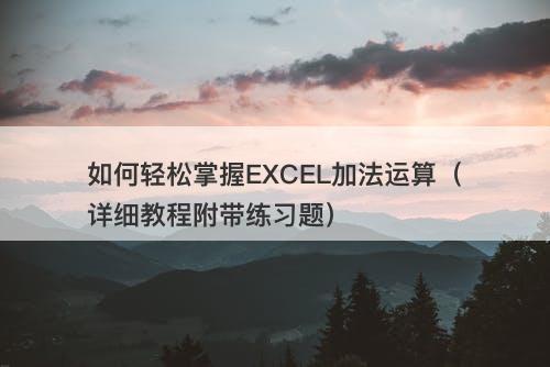 如何轻松掌握EXCEL加法运算（详细教程附带练习题）