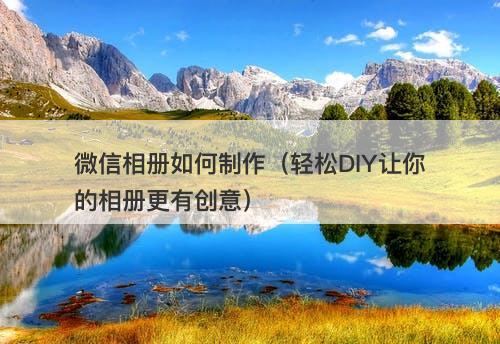 微信相册如何制作（轻松DIY让你的相册更有创意）