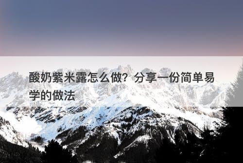 酸奶紫米露怎么做？分享一份简单易学的做法