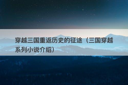 穿越三国重返历史的征途（三国穿越系列小说介绍）
