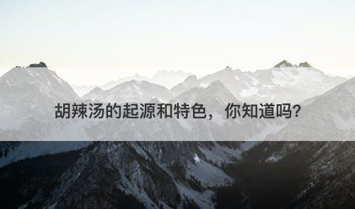 胡辣汤的起源和特色，你知道吗？