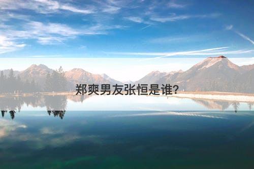 郑爽男友张恒是谁？