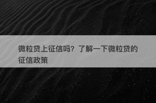 微粒贷上征信吗？了解一下微粒贷的征信政策