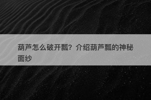 葫芦怎么破开瓢？介绍葫芦瓢的神秘面纱-图1