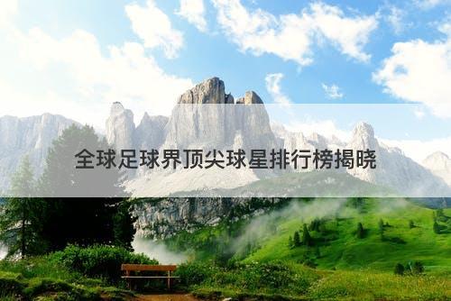 全球足球界顶尖球星排行榜揭晓