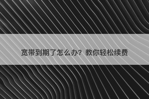宽带到期了怎么办？教你轻松续费