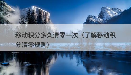 移动积分多久清零一次（了解移动积分清零规则）