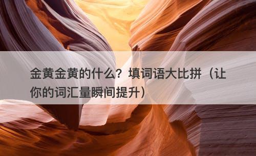 金黄金黄的什么？填词语大比拼（让你的词汇量瞬间提升）
