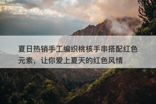 夏日热销手工编织桃核手串搭配红色元素，让你爱上夏天的红色风情