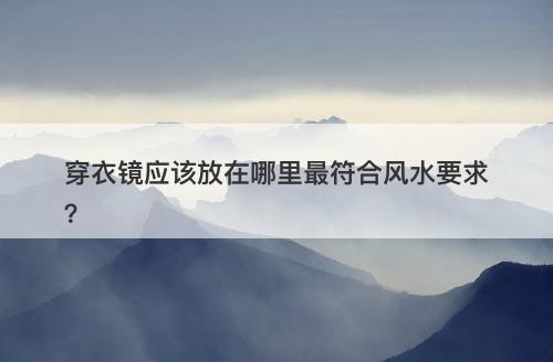 穿衣镜应该放在哪里最符合风水要求？