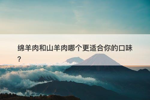 绵羊肉和山羊肉哪个更适合你的口味？