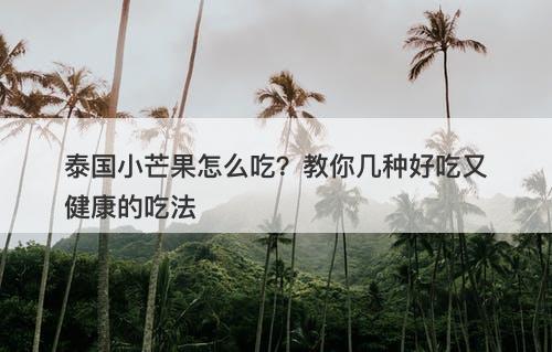 泰国小芒果怎么吃？教你几种好吃又健康的吃法